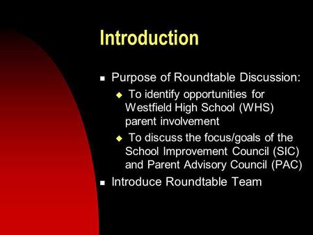 Introduction Purpose of Roundtable Discussion: To identify opportunities for Westfield High School (WHS) parent involvement To discuss the focus/goals.