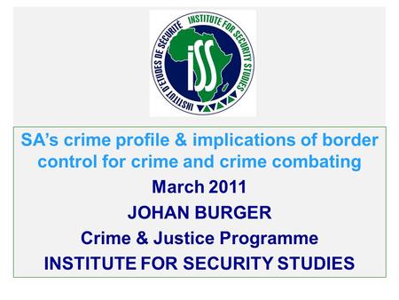 SAs crime profile & implications of border control for crime and crime combating March 2011 JOHAN BURGER Crime & Justice Programme INSTITUTE FOR SECURITY.