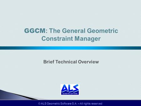 © ALS Geometric Software S.A. – All rights reserved GGCM : The General Geometric Constraint Manager Brief Technical Overview.