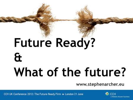 CCH UK Conference 2012: The Future Ready Firm London 21 June Future Ready? & What of the future? www.stephenarcher.eu.