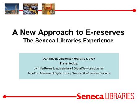 A New Approach to E-reserves The Seneca Libraries Experience OLA Superconference - February 3, 2007 Presented by: Jennifer Peters-Lise, Metadata & Digital.