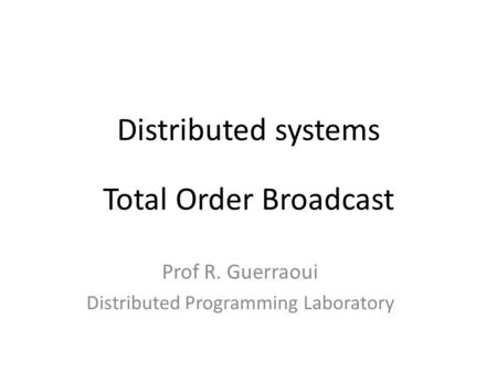 Distributed systems Total Order Broadcast Prof R. Guerraoui Distributed Programming Laboratory.