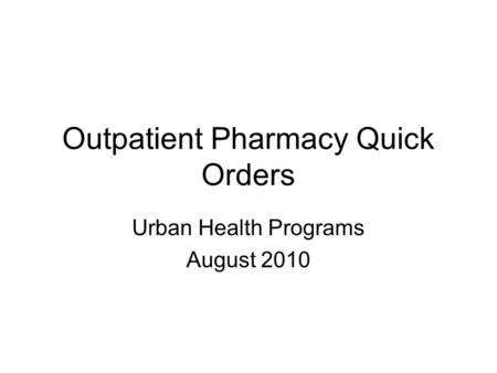 Outpatient Pharmacy Quick Orders Urban Health Programs August 2010.