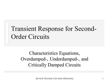 Kevin D. Donohue, University of Kentucky1 Transient Response for Second- Order Circuits Characteristics Equations, Overdamped-, Underdamped-, and Critically.
