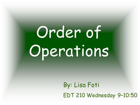 Order of Operations By: Lisa Foti EDT 210 Wednesday 9–10:50.