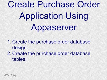 Create Purchase Order Application Using Appaserver ©Tim Riley 1. Create the purchase order database design. 2. Create the purchase order database tables.