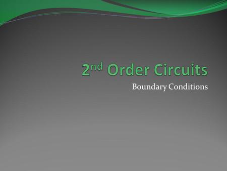 Boundary Conditions. Objective of Lecture Demonstrate how to determine the boundary conditions on the voltages and currents in a 2 nd order circuit. These.