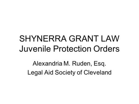 SHYNERRA GRANT LAW Juvenile Protection Orders Alexandria M. Ruden, Esq. Legal Aid Society of Cleveland.