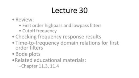 Lecture 30 Review: First order highpass and lowpass filters Cutoff frequency Checking frequency response results Time-to-frequency domain relations for.