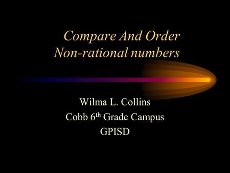 Compare And Order Non-rational numbers Wilma L. Collins Cobb 6 th Grade Campus GPISD.