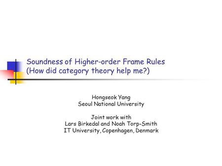 Soundness of Higher-order Frame Rules (How did category theory help me?) Hongseok Yang Seoul National University Joint work with Lars Birkedal and Noah.