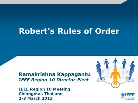 Roberts Rules of Order Ramakrishna Kappagantu IEEE Region 10 Director-Elect IEEE Region 10 Meeting Chiangmai, Thailand 2-3 March 2013.