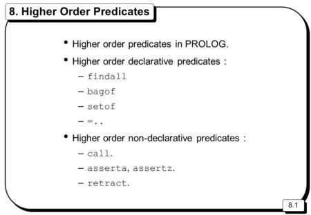 8.1 8. Higher Order Predicates Higher order predicates in PROLOG. Higher order declarative predicates : – findall – bagof – setof – =.. Higher order non-declarative.