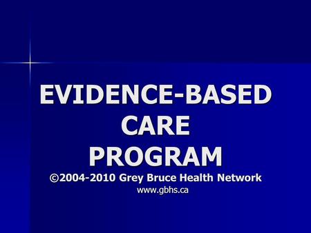 EVIDENCE-BASED CARE PROGRAM ©2004-2010 Grey Bruce Health Network www.gbhs.ca www.gbhs.ca.