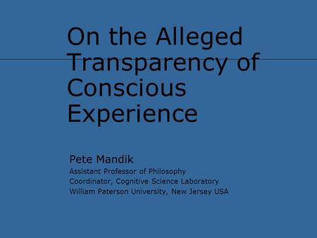 On the Alleged Transparency of Conscious Experience Pete Mandik Assistant Professor of Philosophy Coordinator, Cognitive Science Laboratory William Paterson.
