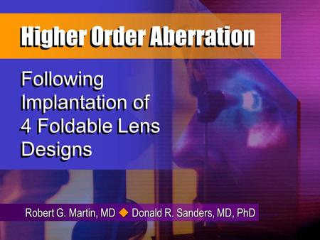 Robert G. Martin, MD Donald R. Sanders, MD, PhD Following Implantation of 4 Foldable Lens Designs Higher Order Aberration Higher Order Aberration.