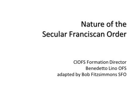 Nature of the Secular Franciscan Order CIOFS Formation Director Benedetto Lino OFS adapted by Bob Fitzsimmons SFO.