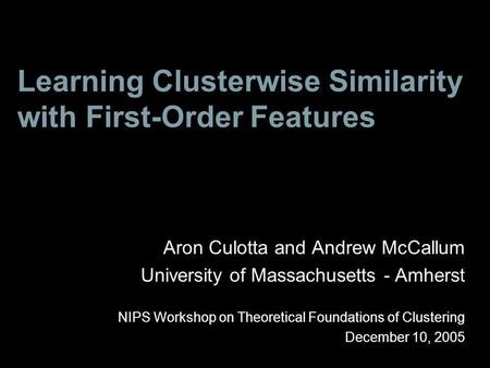 Learning Clusterwise Similarity with First-Order Features Aron Culotta and Andrew McCallum University of Massachusetts - Amherst NIPS Workshop on Theoretical.