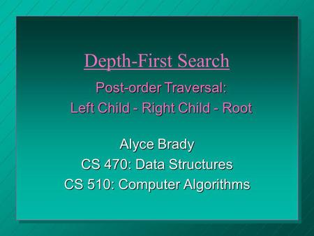 Alyce Brady CS 470: Data Structures CS 510: Computer Algorithms Post-order Traversal: Left Child - Right Child - Root Depth-First Search.