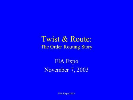 FIA Expo 2003 Twist & Route: The Order Routing Story FIA Expo November 7, 2003.