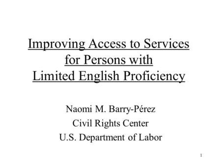 1 Improving Access to Services for Persons with Limited English Proficiency Naomi M. Barry-Pérez Civil Rights Center U.S. Department of Labor.
