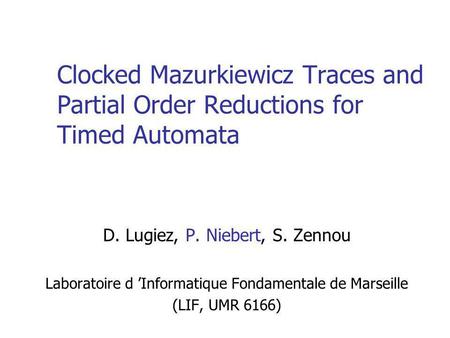 Clocked Mazurkiewicz Traces and Partial Order Reductions for Timed Automata D. Lugiez, P. Niebert, S. Zennou Laboratoire d Informatique Fondamentale de.