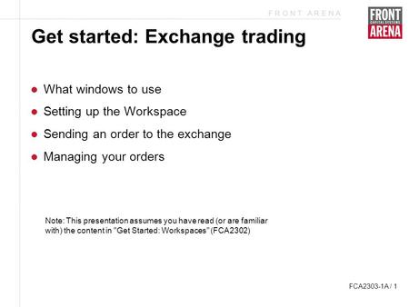 F R O N T A R E N A FCA2303-1A / 1 Get started: Exchange trading What windows to use Setting up the Workspace Sending an order to the exchange Managing.