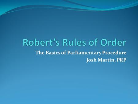The Basics of Parliamentary Procedure Josh Martin, PRP.