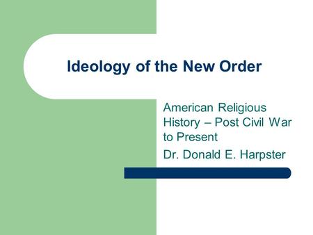 Ideology of the New Order American Religious History – Post Civil War to Present Dr. Donald E. Harpster.