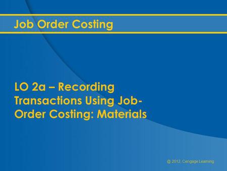 @ 2012, Cengage Learning Job Order Costing LO 2a – Recording Transactions Using Job- Order Costing: Materials.