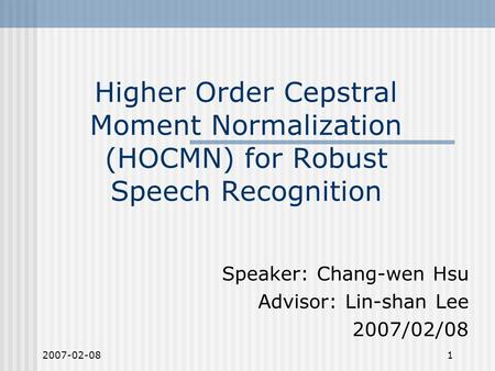 2007-02-081 Higher Order Cepstral Moment Normalization (HOCMN) for Robust Speech Recognition Speaker: Chang-wen Hsu Advisor: Lin-shan Lee 2007/02/08.