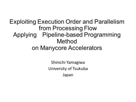 Exploiting Execution Order and Parallelism from Processing Flow Applying Pipeline-based Programming Method on Manycore Accelerators Shinichi Yamagiwa University.