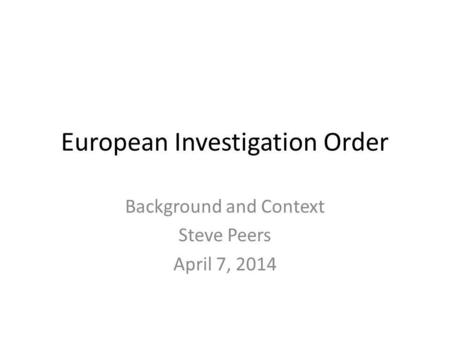 European Investigation Order Background and Context Steve Peers April 7, 2014.