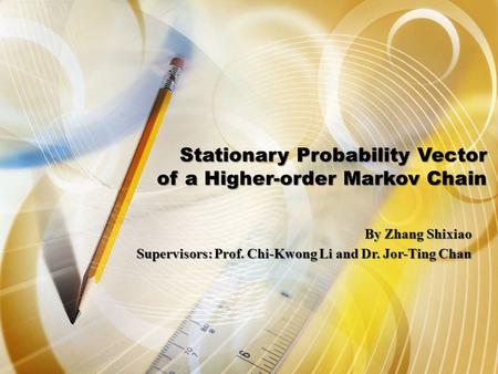 Stationary Probability Vector of a Higher-order Markov Chain By Zhang Shixiao Supervisors: Prof. Chi-Kwong Li and Dr. Jor-Ting Chan.