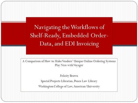 A Comparison of How to Make Vendors Unique Online Ordering Systems Play Nice with Voyager Felicity Brown Special Projects Librarian, Pence Law Library.