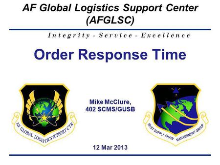 I n t e g r i t y - S e r v i c e - E x c e l l e n c e AF Global Logistics Support Center (AFGLSC) 1 Mike McClure, 402 SCMS/GUSB Order Response Time Mike.