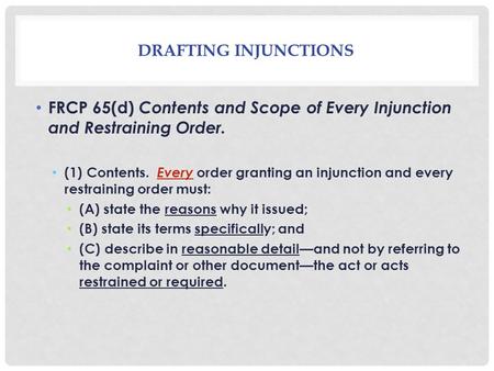 DRAFTING INJUNCTIONS FRCP 65(d) Contents and Scope of Every Injunction and Restraining Order. (1) Contents. Every order granting an injunction and every.