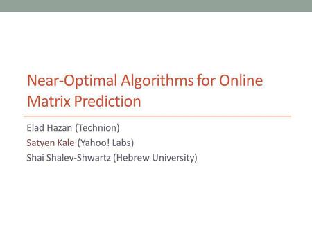 Near-Optimal Algorithms for Online Matrix Prediction Elad Hazan (Technion) Satyen Kale (Yahoo! Labs) Shai Shalev-Shwartz (Hebrew University)