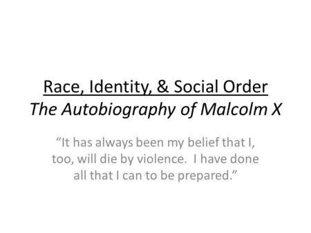 Race, Identity, & Social Order The Autobiography of Malcolm X It has always been my belief that I, too, will die by violence. I have done all that I can.