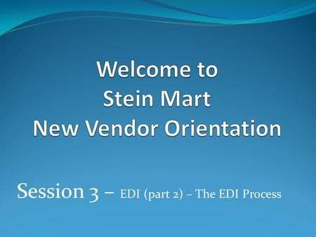 Session 3 – EDI (part 2) – The EDI Process. Stein Mart Requires All Vendors to be EDI compliant Required EDI Documents 850 - Purchase Order 860 – Purchase.