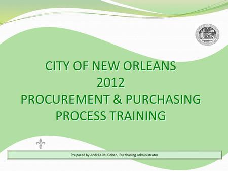 Prepared by Andrée M. Cohen, Purchasing Administrator CITY OF NEW ORLEANS 2012 PROCUREMENT & PURCHASING PROCESS TRAINING CITY OF NEW ORLEANS 2012 PROCUREMENT.