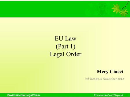 Environmental Legal TeamEnvironment and Beyond EU Law (Part 1) Legal Order 3rd lecture, 8 November 2012 Mery Ciacci.