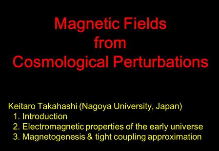 Keitaro Takahashi (Nagoya University, Japan) 1. Introduction 2. Electromagnetic properties of the early universe 3. Magnetogenesis & tight coupling approximation.