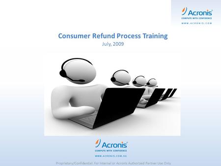 Consumer Refund Process Training July, 2009 Proprietary/Confidential. For Internal or Acronis Authorized Partner Use Only.