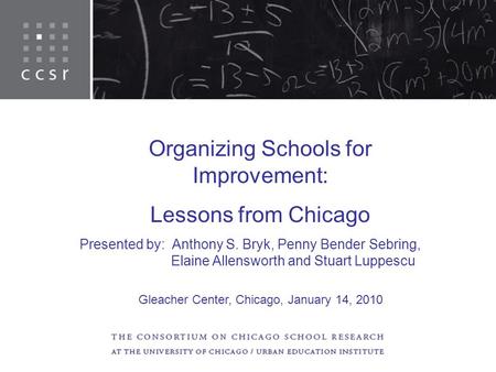 Organizing Schools for Improvement: Lessons from Chicago Presented by: Anthony S. Bryk, Penny Bender Sebring, Elaine Allensworth and Stuart Luppescu Gleacher.