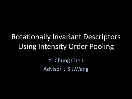 Rotationally Invariant Descriptors Using Intensity Order Pooling Yi-Chung Chen Advisor S.J.Wang.