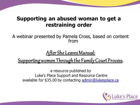 Supporting an abused woman to get a restraining order A webinar presented by Pamela Cross, based on content from After She Leaves Manual: Supporting women.