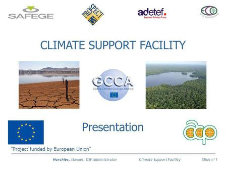 Harchies, Manuel, CSF Administrator Slide n°1 Climate Support Facility CLIMATE SUPPORT FACILITY Presentation Project funded by European Union