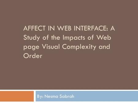 AFFECT IN WEB INTERFACE: A Study of the Impacts of Web page Visual Complexity and Order By: Nesma Sabrah.