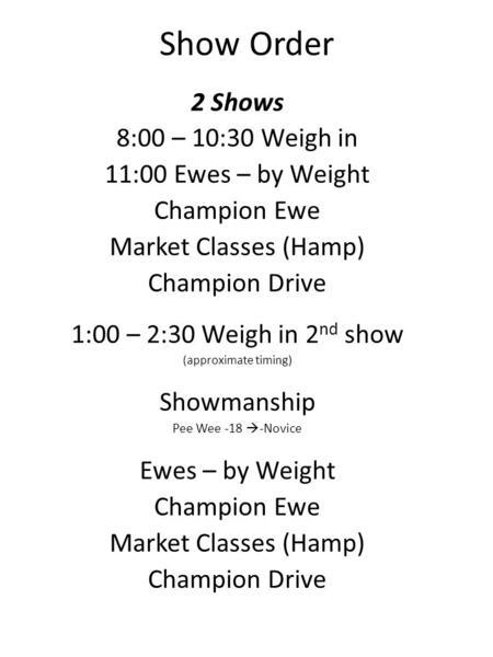 Show Order 2 Shows 8:00 – 10:30 Weigh in 11:00 Ewes – by Weight Champion Ewe Market Classes (Hamp) Champion Drive 1:00 – 2:30 Weigh in 2 nd show (approximate.